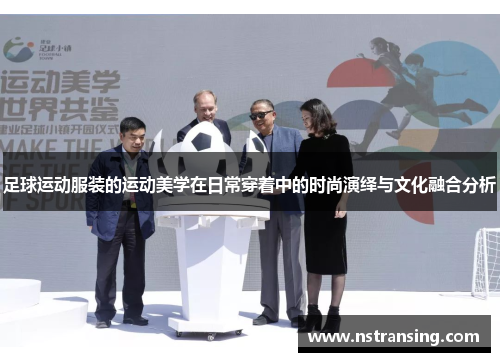 足球运动服装的运动美学在日常穿着中的时尚演绎与文化融合分析