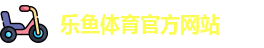 leyu·乐鱼(中国)体育官方网站